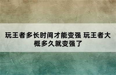 玩王者多长时间才能变强 玩王者大概多久就变强了